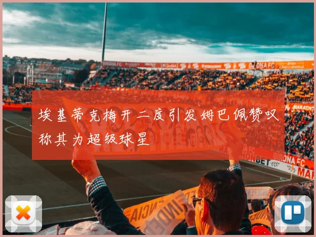 埃基蒂克梅开二度引发姆巴佩赞叹称其为超级球星