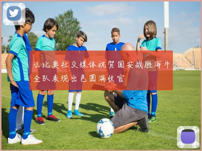 法比奥社交媒体祝贺国安战胜海牛全队表现出色圆满收官
