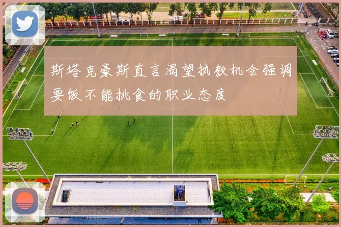 斯塔克豪斯直言渴望执教机会强调要饭不能挑食的职业态度