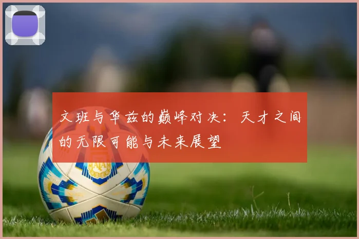 文班与华兹的巅峰对决：天才之间的无限可能与未来展望